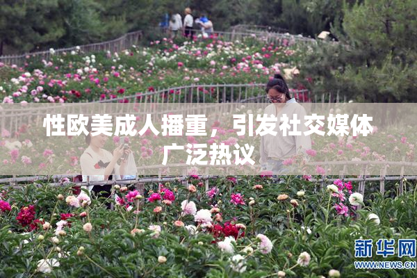 性欧美成人播重，引发社交媒体广泛热议