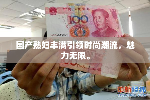 国产熟妇丰满引领时尚潮流，魅力无限。