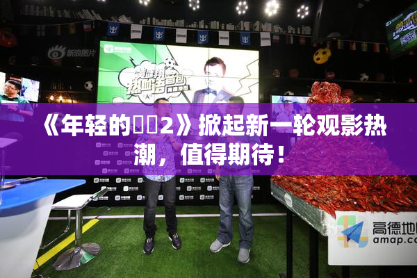 《年轻的妺妺2》掀起新一轮观影热潮，值得期待！