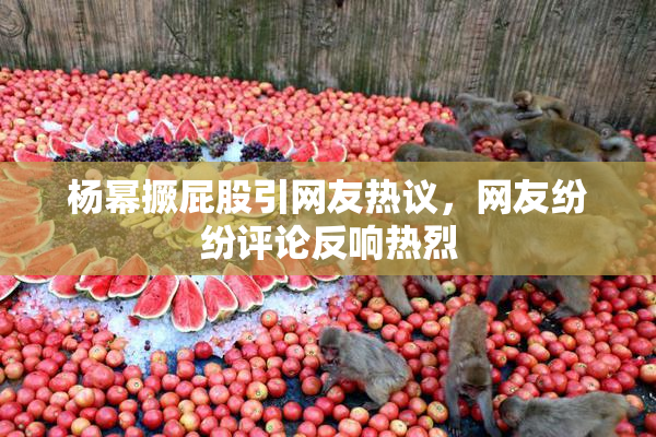 杨幂撅屁股引网友热议，网友纷纷评论反响热烈