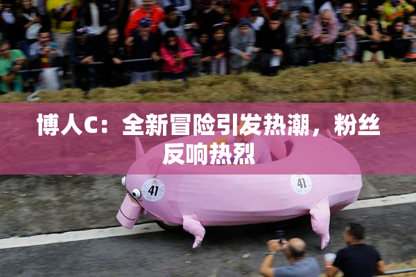 博人C：全新冒险引发热潮，粉丝反响热烈