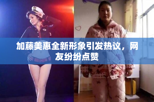 加藤美惠全新形象引发热议，网友纷纷点赞