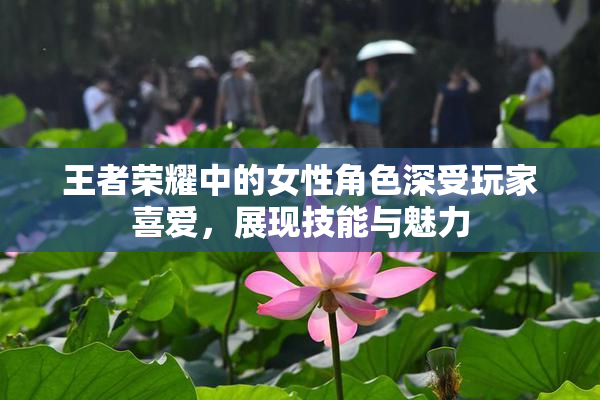 王者荣耀中的女性角色深受玩家喜爱，展现技能与魅力