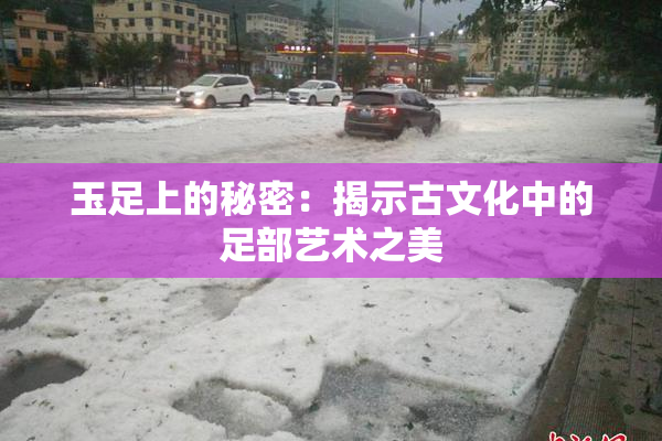 玉足上的秘密：揭示古文化中的足部艺术之美