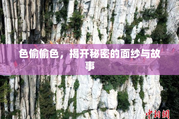 色偷偷色，揭开秘密的面纱与故事