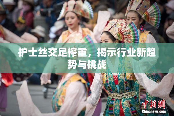 护士丝交足榨重，揭示行业新趋势与挑战