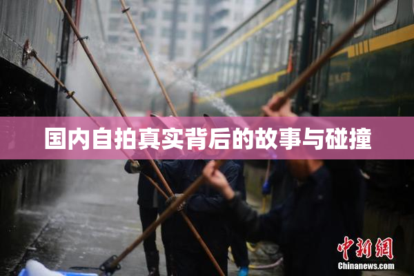 国内自拍真实背后的故事与碰撞