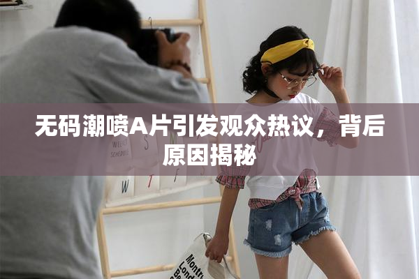 无码潮喷A片引发观众热议，背后原因揭秘