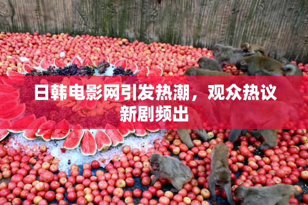日韩电影网引发热潮，观众热议新剧频出
