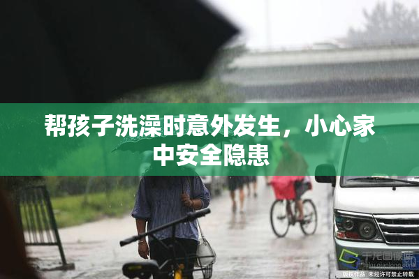 帮孩子洗澡时意外发生，小心家中安全隐患