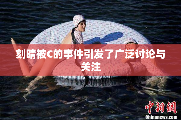 刻晴被C的事件引发了广泛讨论与关注