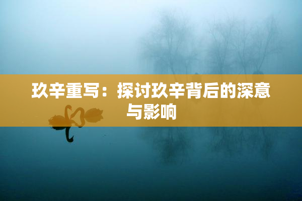 玖辛重写：探讨玖辛背后的深意与影响
