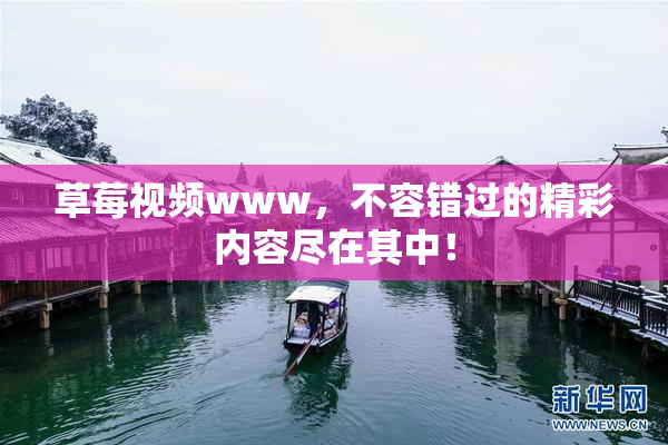 草莓视频www，不容错过的精彩内容尽在其中！