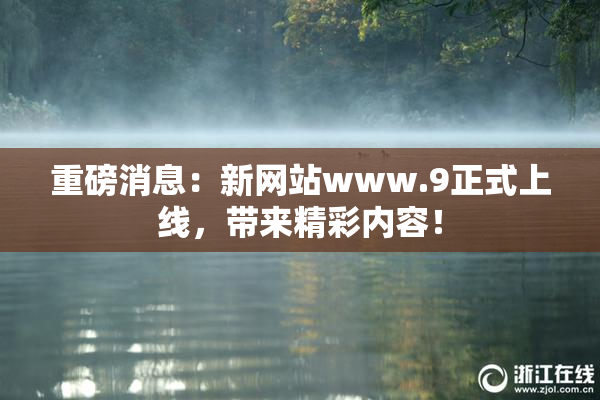 重磅消息：新网站www.9正式上线，带来精彩内容！