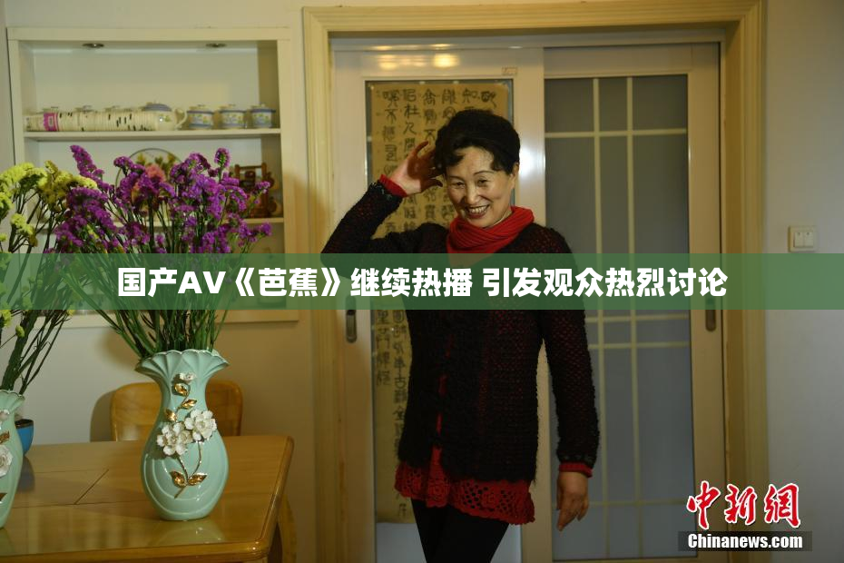 国产AV《芭蕉》继续热播 引发观众热烈讨论