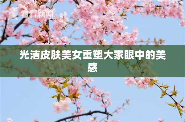 光洁皮肤美女重塑大家眼中的美感