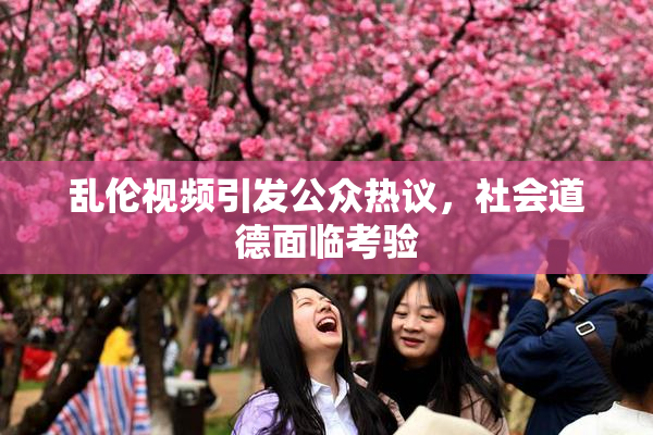 乱伦视频引发公众热议，社会道德面临考验