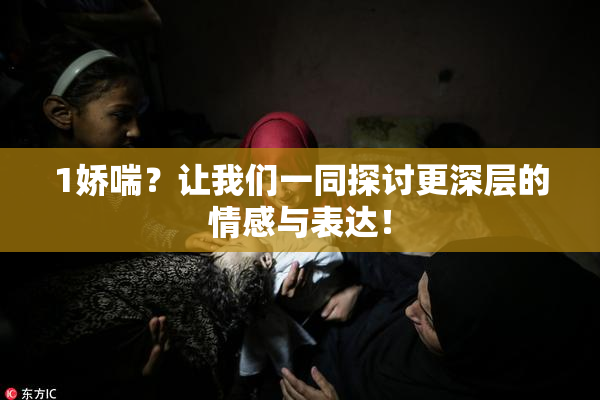 1娇喘？让我们一同探讨更深层的情感与表达！