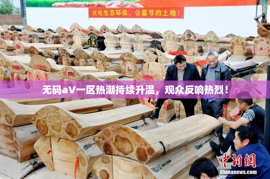 无码aV一区热潮持续升温，观众反响热烈！
