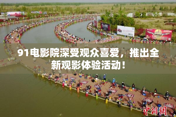 91电影院深受观众喜爱，推出全新观影体验活动！