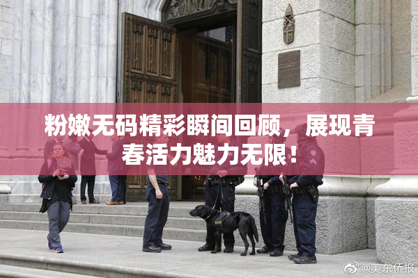 粉嫩无码精彩瞬间回顾，展现青春活力魅力无限！