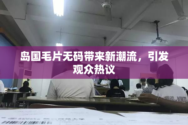 岛国毛片无码带来新潮流，引发观众热议