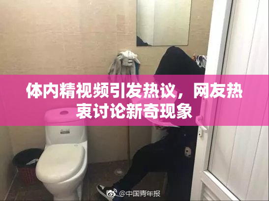 体内精视频引发热议，网友热衷讨论新奇现象
