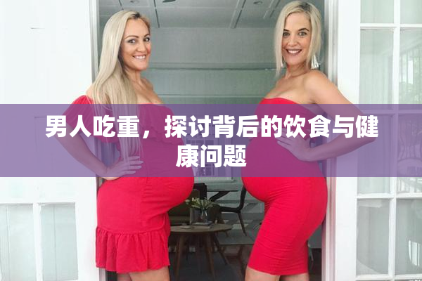 男人吃重，探讨背后的饮食与健康问题