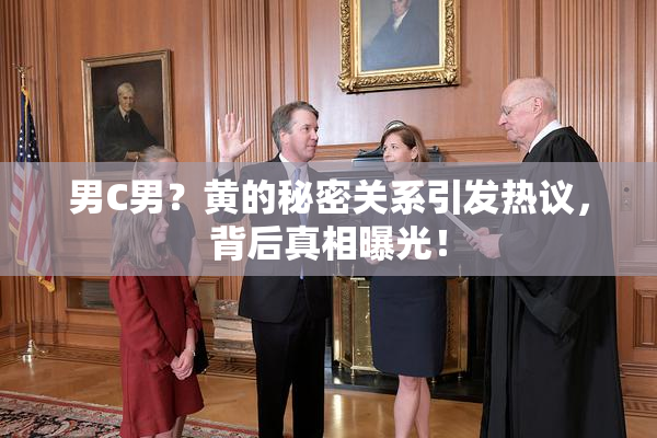 男C男？黄的秘密关系引发热议，背后真相曝光！