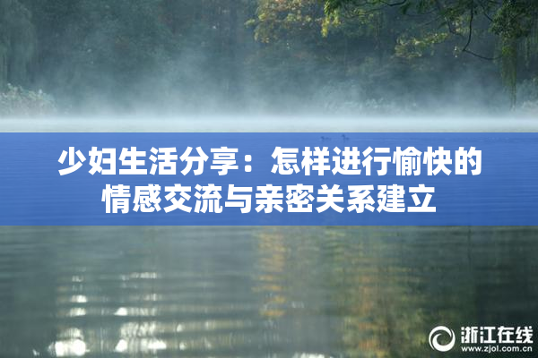 少妇生活分享：怎样进行愉快的情感交流与亲密关系建立
