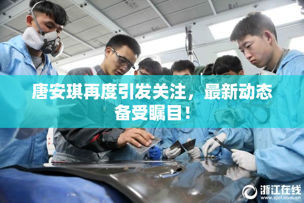 唐安琪再度引发关注，最新动态备受瞩目！