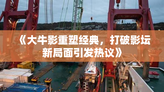 《大牛影重塑经典，打破影坛新局面引发热议》