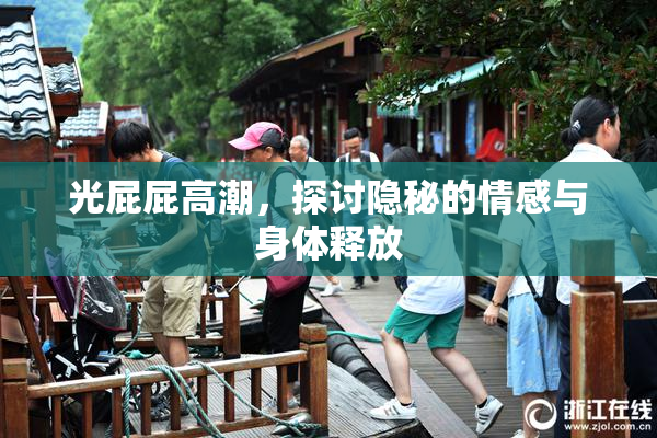 光屁屁高潮，探讨隐秘的情感与身体释放