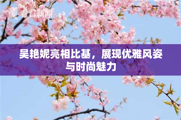 吴艳妮亮相比基，展现优雅风姿与时尚魅力