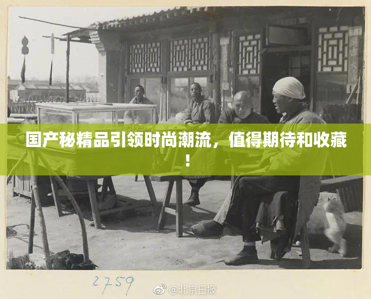 国产秘精品引领时尚潮流，值得期待和收藏！