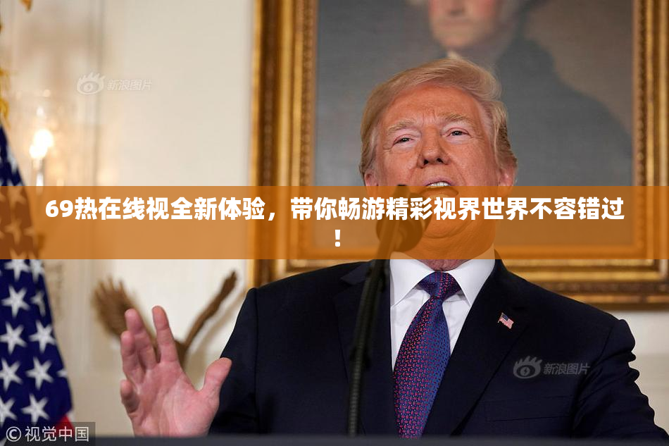 69热在线视全新体验，带你畅游精彩视界世界不容错过！