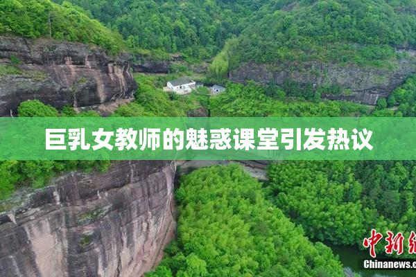 巨乳女教师的魅惑课堂引发热议