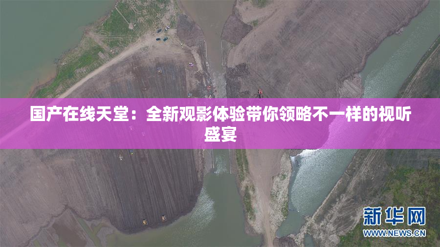 国产在线天堂：全新观影体验带你领略不一样的视听盛宴