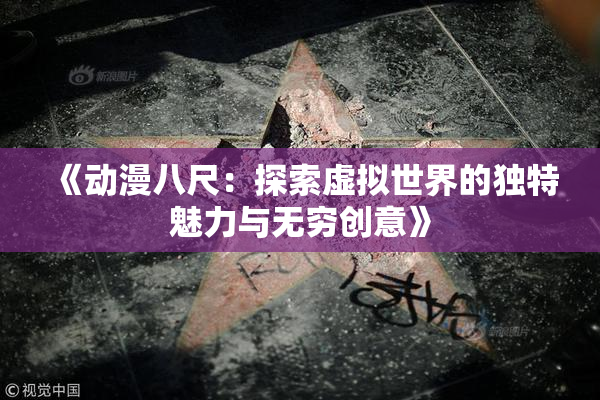 《动漫八尺：探索虚拟世界的独特魅力与无穷创意》