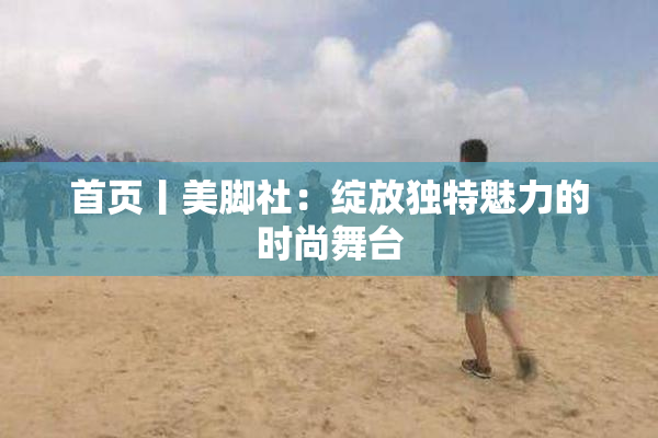 首页丨美脚社：绽放独特魅力的时尚舞台