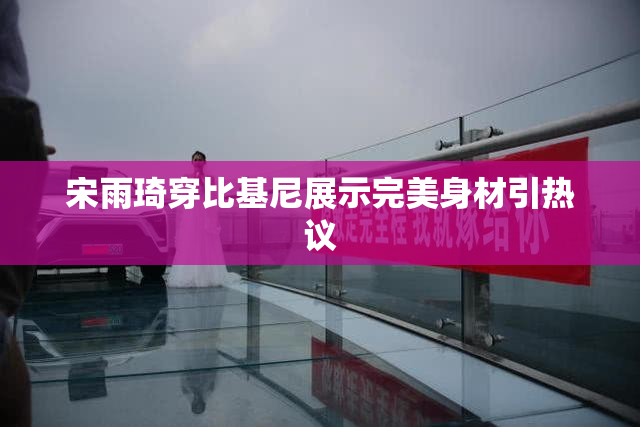 宋雨琦穿比基尼展示完美身材引热议