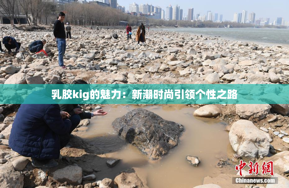 乳胶kig的魅力：新潮时尚引领个性之路