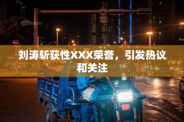 刘涛斩获性XXX荣誉，引发热议和关注