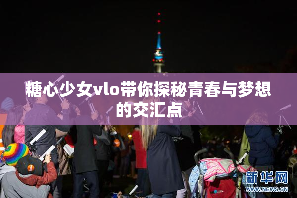 糖心少女vlo带你探秘青春与梦想的交汇点