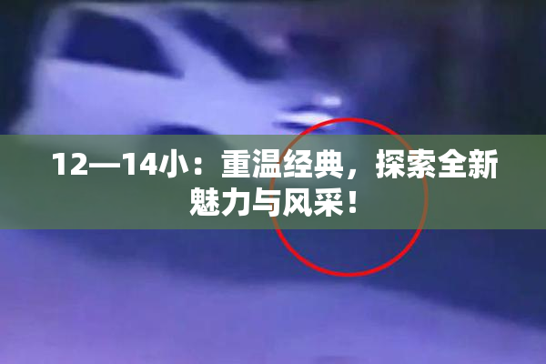 12—14小：重温经典，探索全新魅力与风采！
