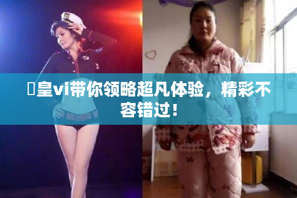 嘼皇vi带你领略超凡体验，精彩不容错过！