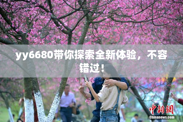 yy6680带你探索全新体验，不容错过！