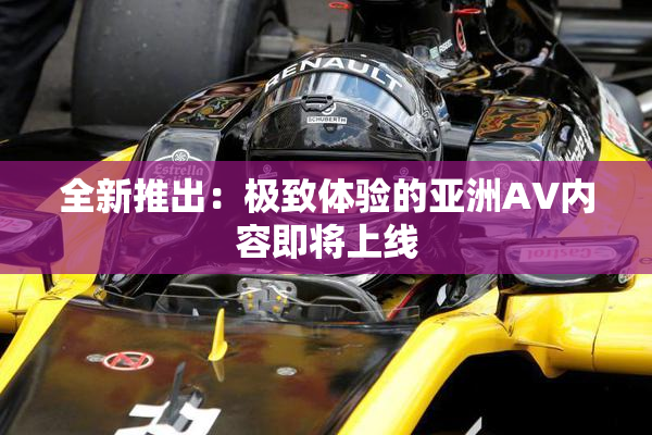 全新推出：极致体验的亚洲AV内容即将上线