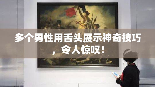 多个男性用舌头展示神奇技巧，令人惊叹！