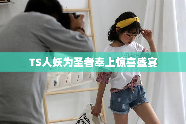 TS人妖为圣者奉上惊喜盛宴
